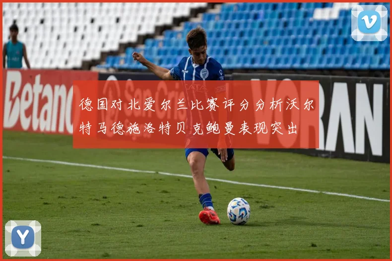 德国对北爱尔兰比赛评分分析沃尔特马德施洛特贝克鲍曼表现突出