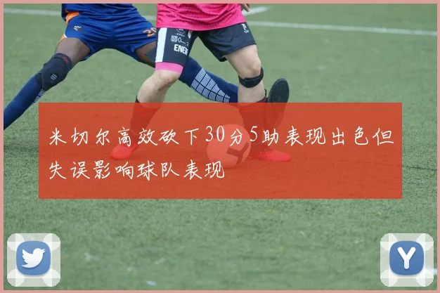 米切尔高效砍下30分5助表现出色但失误影响球队表现