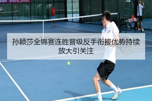 孙颖莎全锦赛连胜晋级反手衔接优势持续放大引关注 | ManBetX